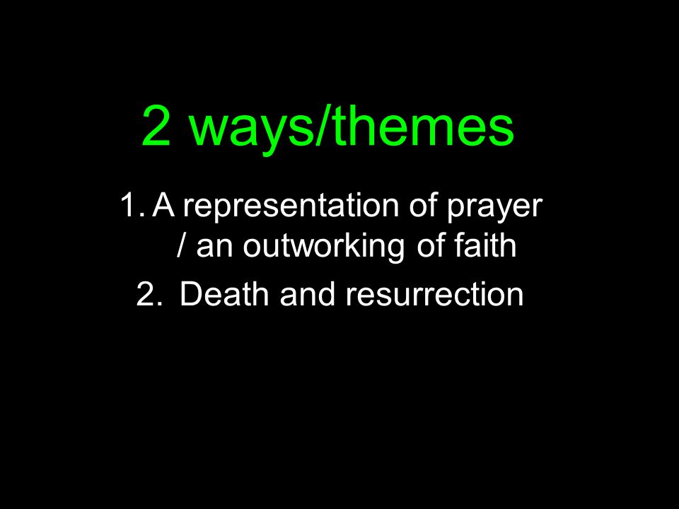2 ways/themes 1.A representation of prayer / an outworking of faith 2. Death and resurrection