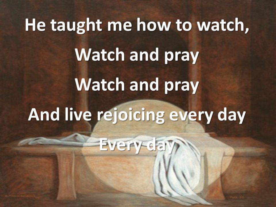 He taught me how to watch, Watch and pray And live rejoicing every day Every day