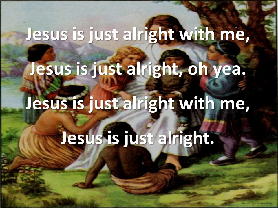 Jesus is just alright with me, Jesus is just alright, oh yea.