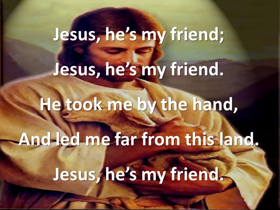 Jesus, he’s my friend; Jesus, he’s my friend.