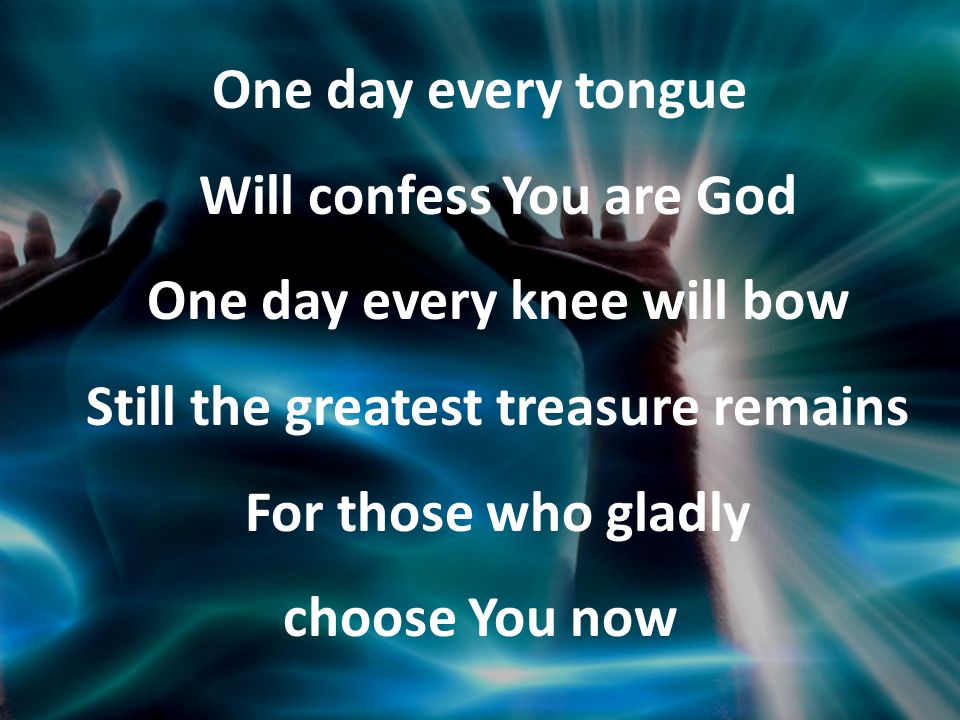 One day every tongue Will confess You are God One day every knee will bow Still the greatest treasure remains For those who gladly choose You now