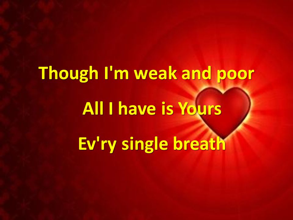 Though I m weak and poor All I have is Yours Ev ry single breath