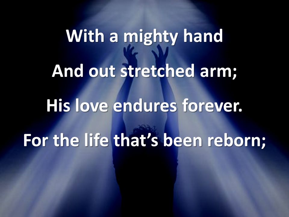 With a mighty hand And out stretched arm; His love endures forever.