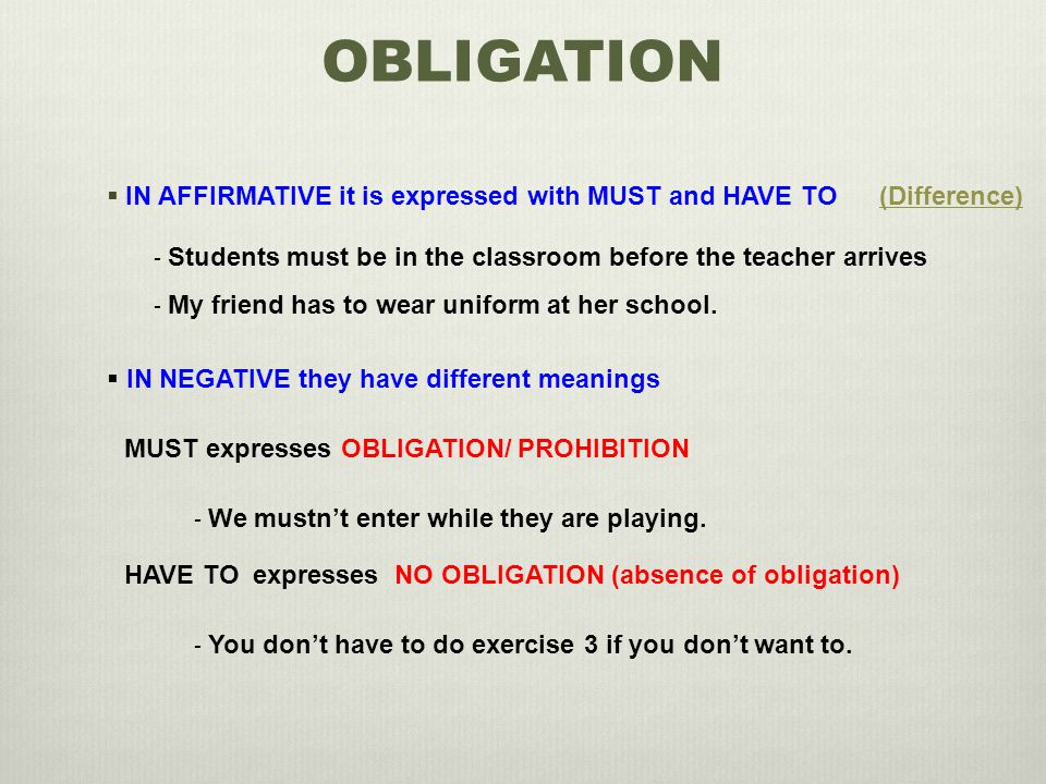 OBLIGATION  IN AFFIRMATIVE it is expressed with MUST and HAVE TO - Students must be in the classroom before the teacher arrives - My friend has to wear uniform at her school.