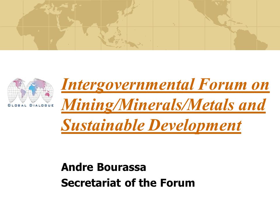 Intergovernmental Forum on Mining/Minerals/Metals and Sustainable Development Andre Bourassa Secretariat of the Forum
