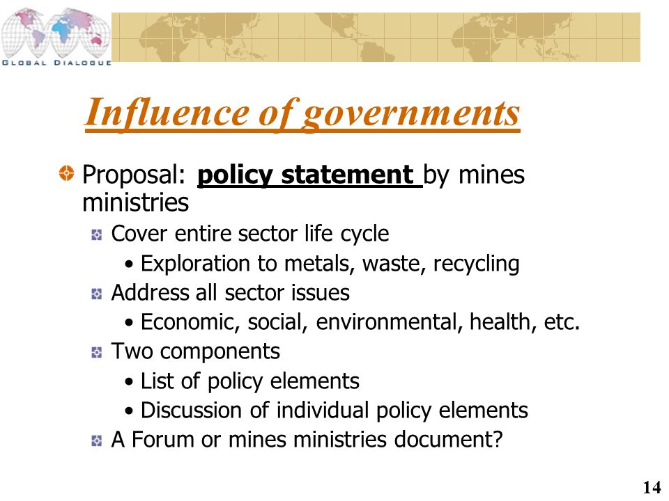 14 Influence of governments Proposal: policy statement by mines ministries Cover entire sector life cycle Exploration to metals, waste, recycling Address all sector issues Economic, social, environmental, health, etc.