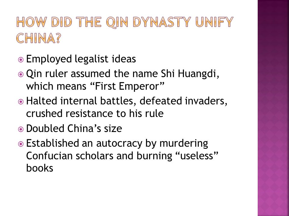  Employed legalist ideas  Qin ruler assumed the name Shi Huangdi, which means First Emperor  Halted internal battles, defeated invaders, crushed resistance to his rule  Doubled China’s size  Established an autocracy by murdering Confucian scholars and burning useless books