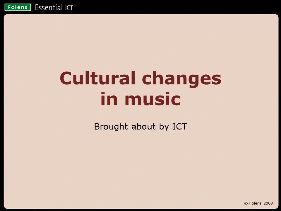© Folens 2008 Cultural changes in music Brought about by ICT