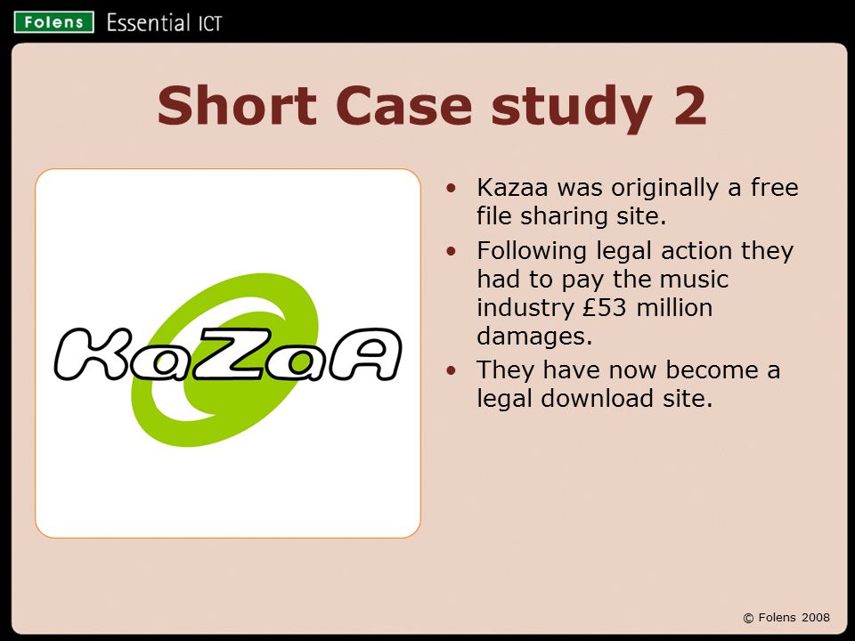 © Folens 2008 Short Case study 2 Kazaa was originally a free file sharing site.