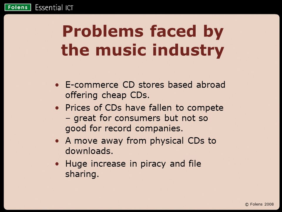 © Folens 2008 Problems faced by the music industry E-commerce CD stores based abroad offering cheap CDs.