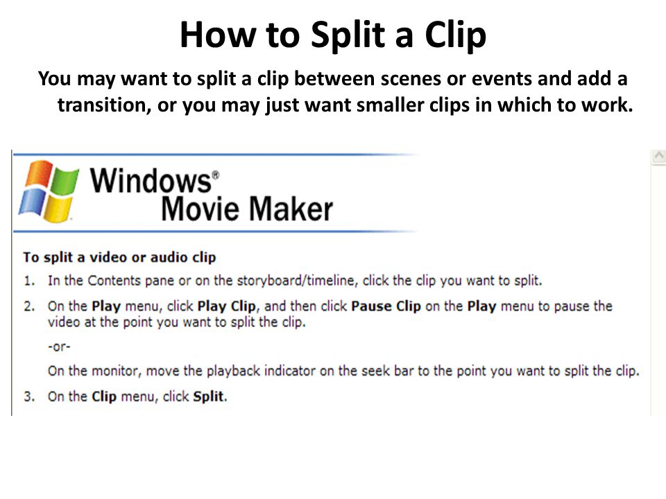 How to Split a Clip You may want to split a clip between scenes or events and add a transition, or you may just want smaller clips in which to work.