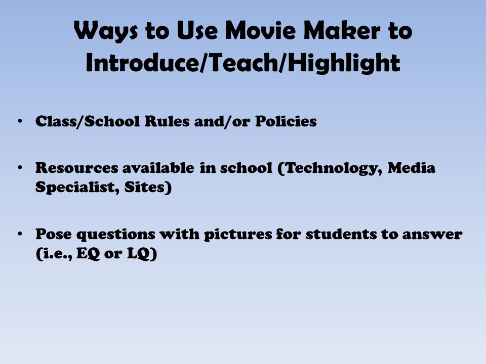 Ways to Use Movie Maker to Introduce/Teach/Highlight Class/School Rules and/or Policies Resources available in school (Technology, Media Specialist, Sites) Pose questions with pictures for students to answer (i.e., EQ or LQ)