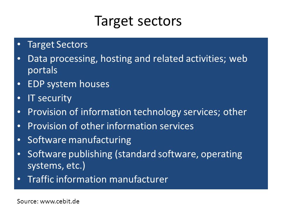 Target Sectors Data processing, hosting and related activities; web portals EDP system houses IT security Provision of information technology services; other Provision of other information services Software manufacturing Software publishing (standard software, operating systems, etc.) Traffic information manufacturer Target sectors Source: