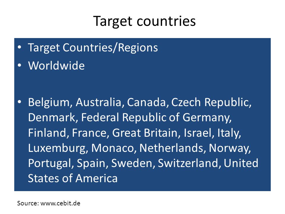 Target Countries/Regions Worldwide Belgium, Australia, Canada, Czech Republic, Denmark, Federal Republic of Germany, Finland, France, Great Britain, Israel, Italy, Luxemburg, Monaco, Netherlands, Norway, Portugal, Spain, Sweden, Switzerland, United States of America Target countries Source: