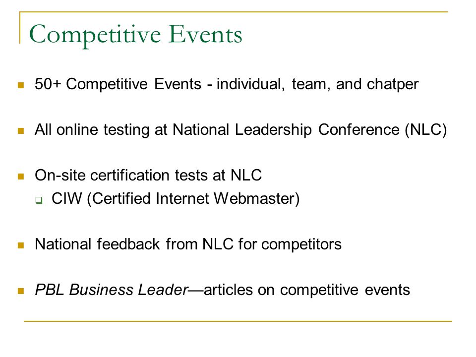 Competitive Events 50+ Competitive Events - individual, team, and chatper All online testing at National Leadership Conference (NLC) On-site certification tests at NLC  CIW (Certified Internet Webmaster) National feedback from NLC for competitors PBL Business Leader—articles on competitive events