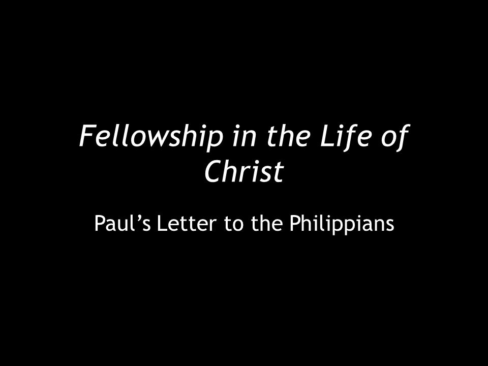 Fellowship in the Life of Christ Paul’s Letter to the Philippians