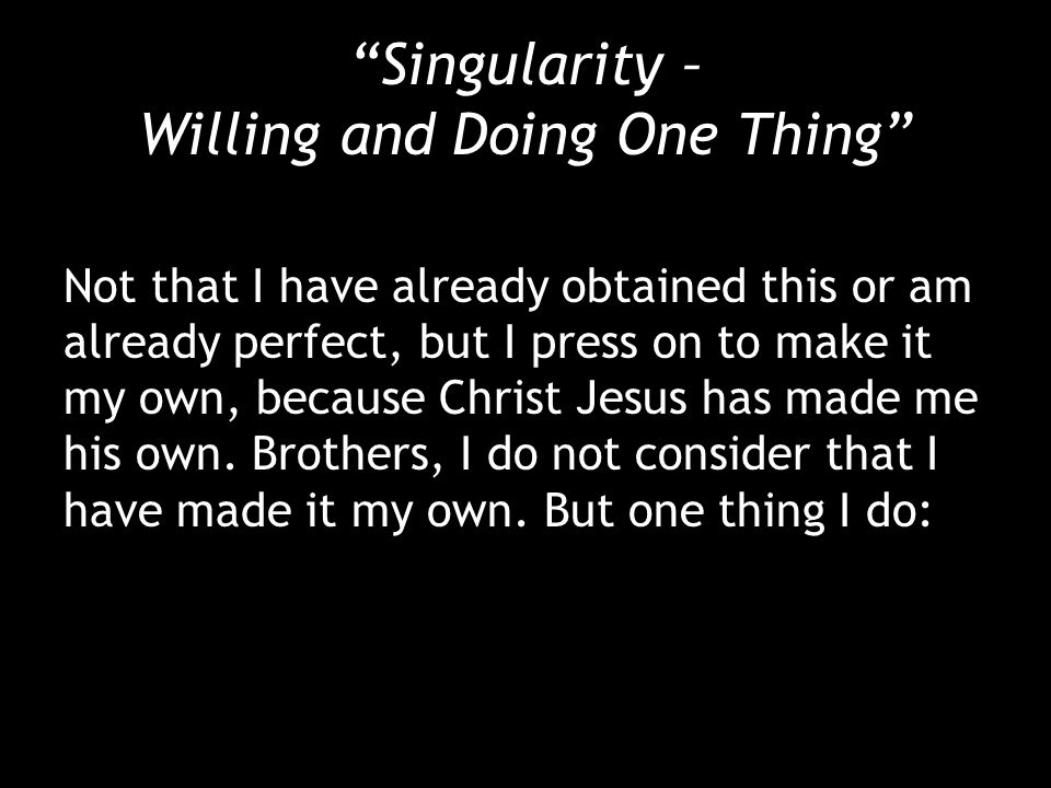 Singularity – Willing and Doing One Thing Not that I have already obtained this or am already perfect, but I press on to make it my own, because Christ Jesus has made me his own.