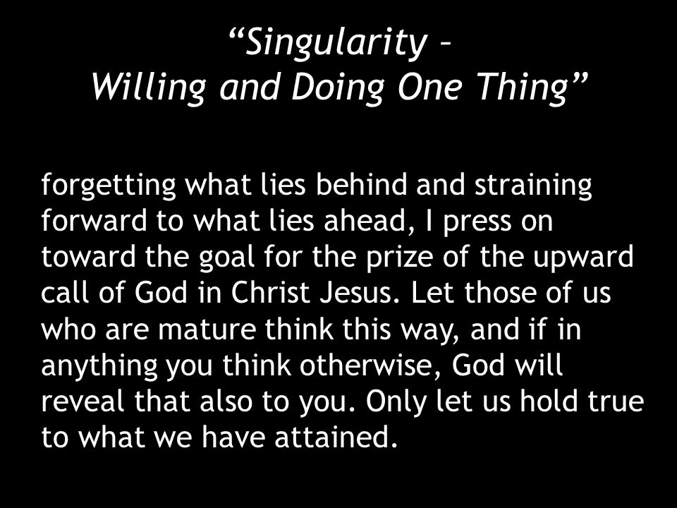 Singularity – Willing and Doing One Thing forgetting what lies behind and straining forward to what lies ahead, I press on toward the goal for the prize of the upward call of God in Christ Jesus.