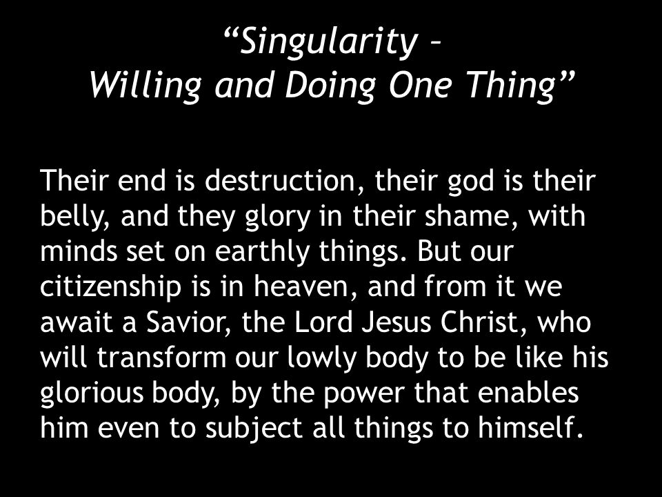 Singularity – Willing and Doing One Thing Their end is destruction, their god is their belly, and they glory in their shame, with minds set on earthly things.