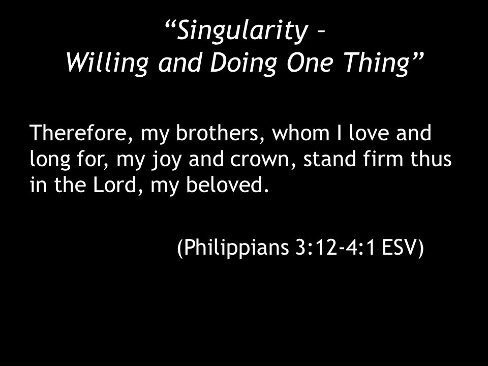 Singularity – Willing and Doing One Thing Therefore, my brothers, whom I love and long for, my joy and crown, stand firm thus in the Lord, my beloved.