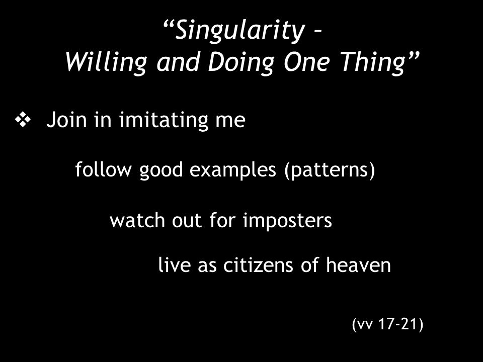 Singularity – Willing and Doing One Thing  Join in imitating me follow good examples (patterns) watch out for imposters live as citizens of heaven (vv 17-21)