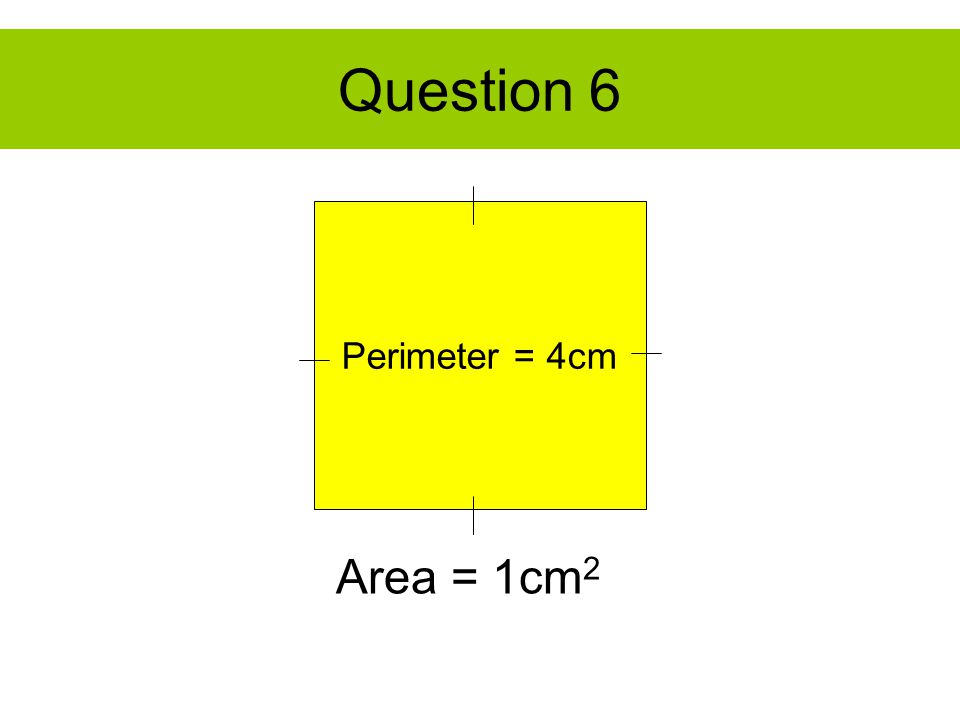 Question 6 Perimeter = 4cm Area = 1cm 2