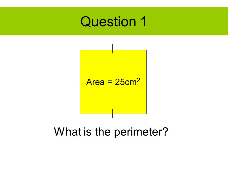 Question 1 Area = 25cm 2 What is the perimeter