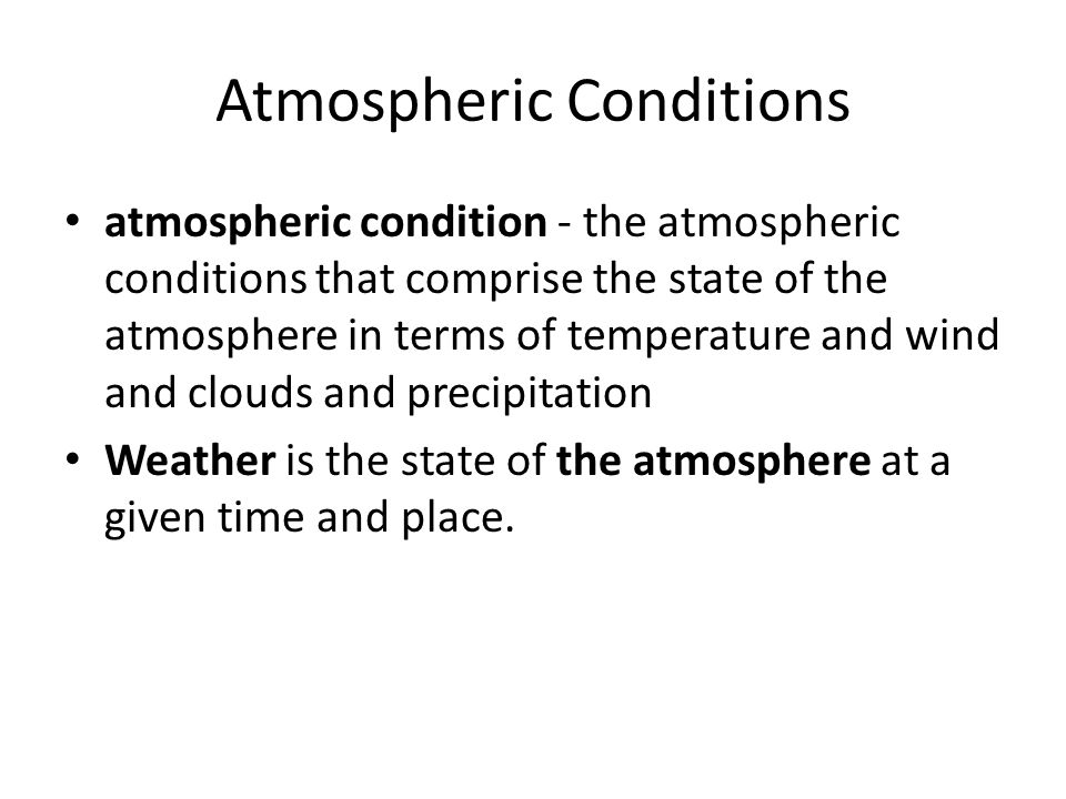 Atmospheric Conditions atmospheric condition - the atmospheric conditions that comprise the state of the atmosphere in terms of temperature and wind and clouds and precipitation Weather is the state of the atmosphere at a given time and place.