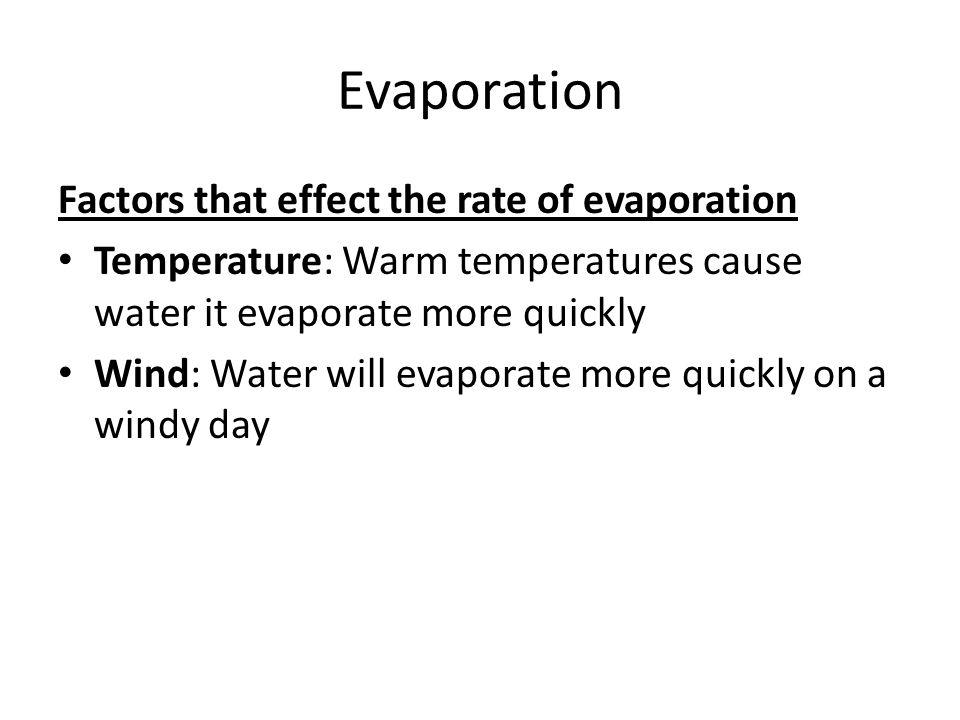 Evaporation Factors that effect the rate of evaporation Temperature: Warm temperatures cause water it evaporate more quickly Wind: Water will evaporate more quickly on a windy day