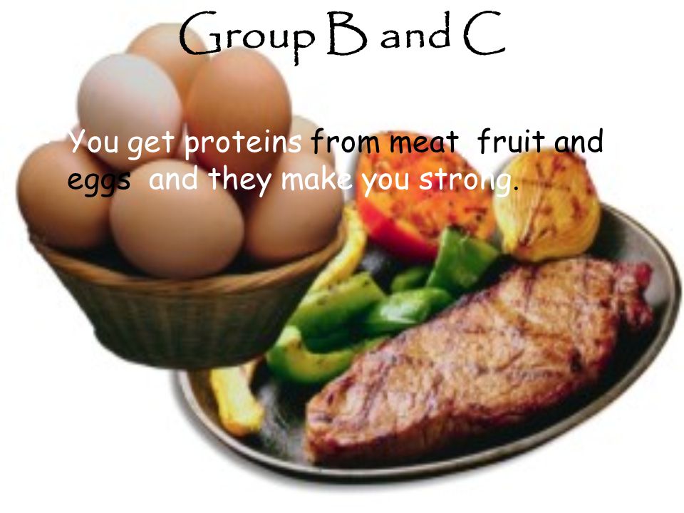 Group B and C You get proteins from meat, fruit and eggs and they make you strong.