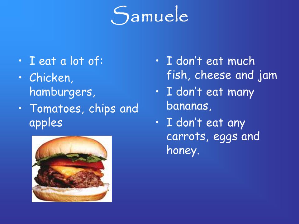 Samuele I eat a lot of: Chicken, hamburgers, Tomatoes, chips and apples I don’t eat much fish, cheese and jam I don’t eat many bananas, I don’t eat any carrots, eggs and honey.