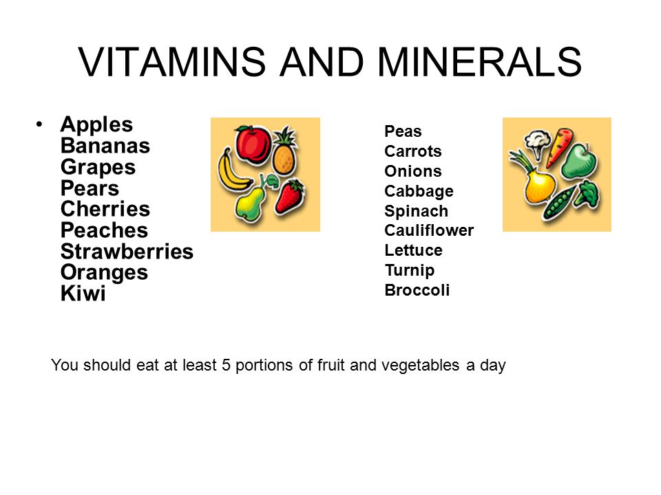 VITAMINS AND MINERALS Apples Bananas Grapes Pears Cherries Peaches Strawberries Oranges Kiwi Peas Carrots Onions Cabbage Spinach Cauliflower Lettuce Turnip Broccoli You should eat at least 5 portions of fruit and vegetables a day