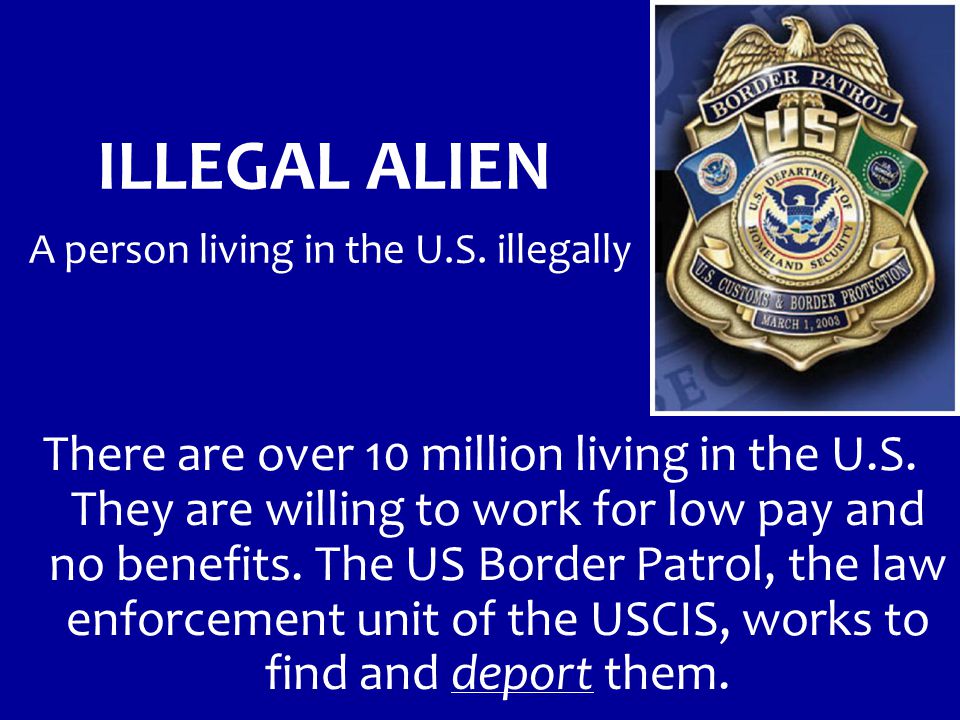 ILLEGAL ALIEN A person living in the U.S. illegally There are over 10 million living in the U.S.