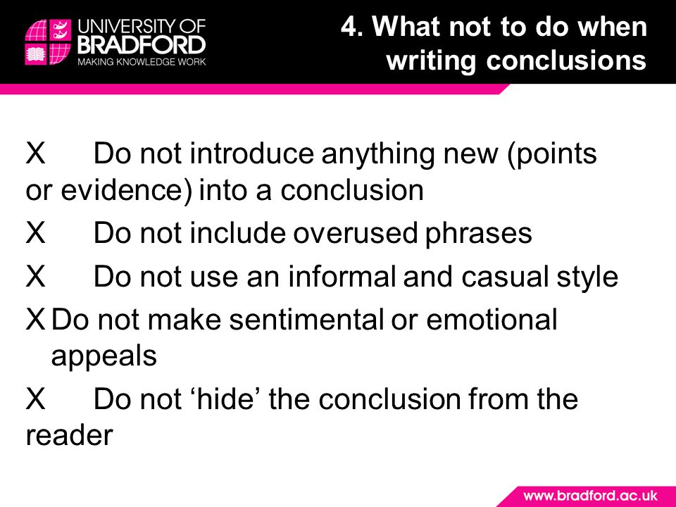 XDo not introduce anything new (points or evidence) into a conclusion XDo not include overused phrases XDo not use an informal and casual style XDo not make sentimental or emotional appeals XDo not ‘hide’ the conclusion from the reader 4.