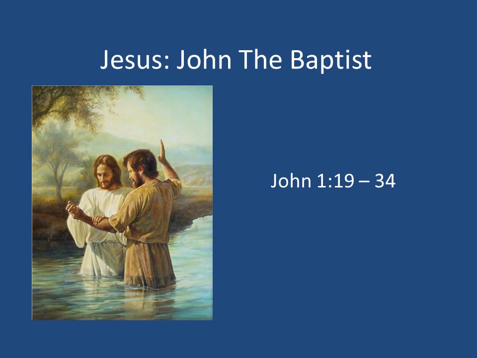 Jesus: John The Baptist John 1:19 – 34