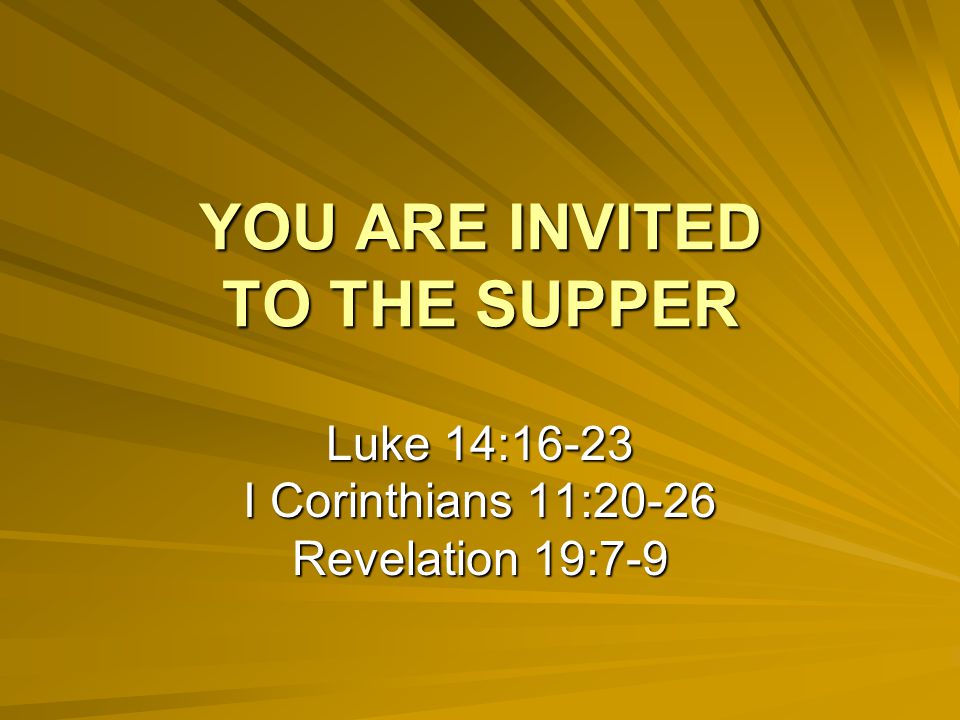 YOU ARE INVITED TO THE SUPPER Luke 14:16-23 I Corinthians 11:20-26 Revelation 19:7-9