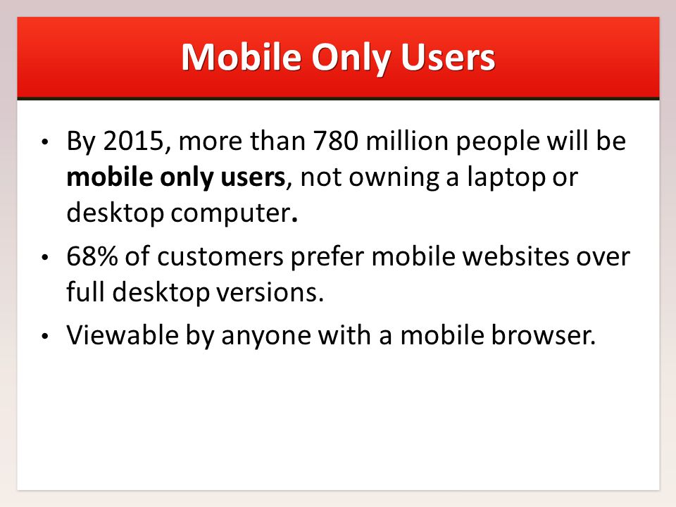 Mobile Only Users By 2015, more than 780 million people will be mobile only users, not owning a laptop or desktop computer.