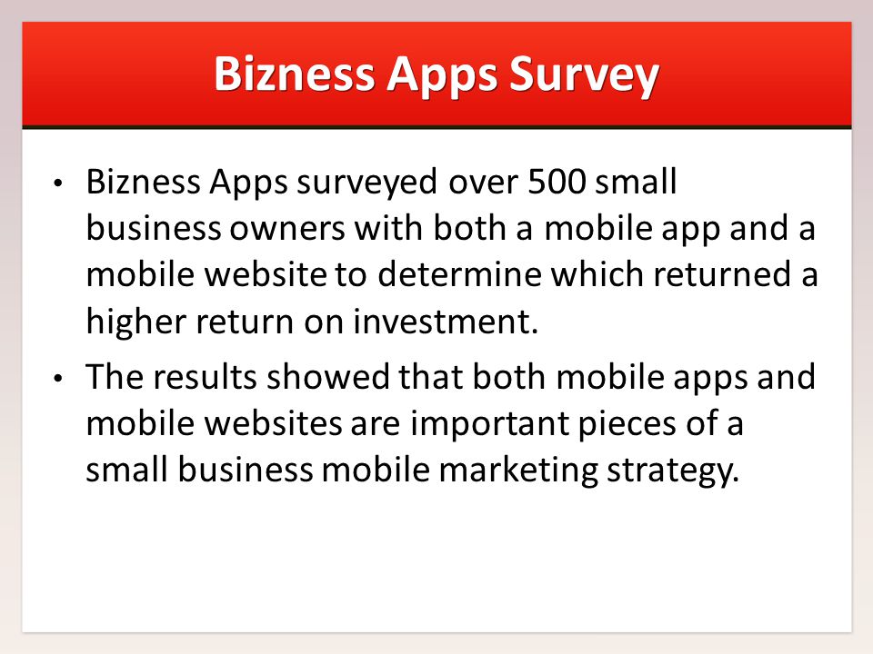 Bizness Apps Survey Bizness Apps surveyed over 500 small business owners with both a mobile app and a mobile website to determine which returned a higher return on investment.