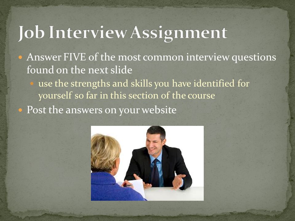 Answer FIVE of the most common interview questions found on the next slide use the strengths and skills you have identified for yourself so far in this section of the course Post the answers on your website