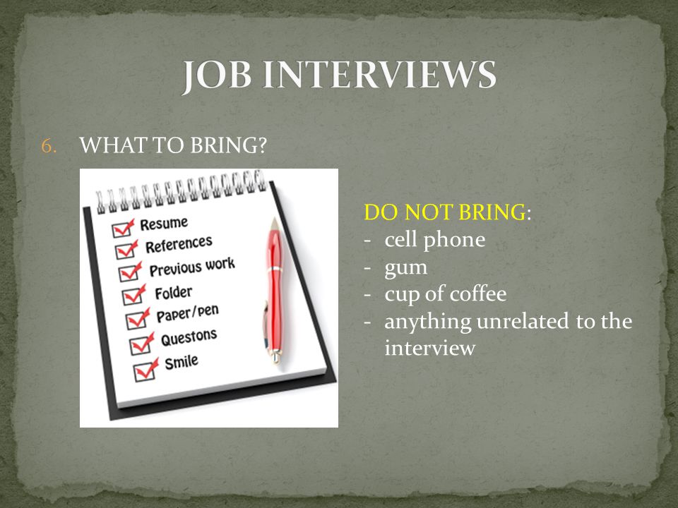 6.WHAT TO BRING DO NOT BRING: -cell phone -gum -cup of coffee -anything unrelated to the interview