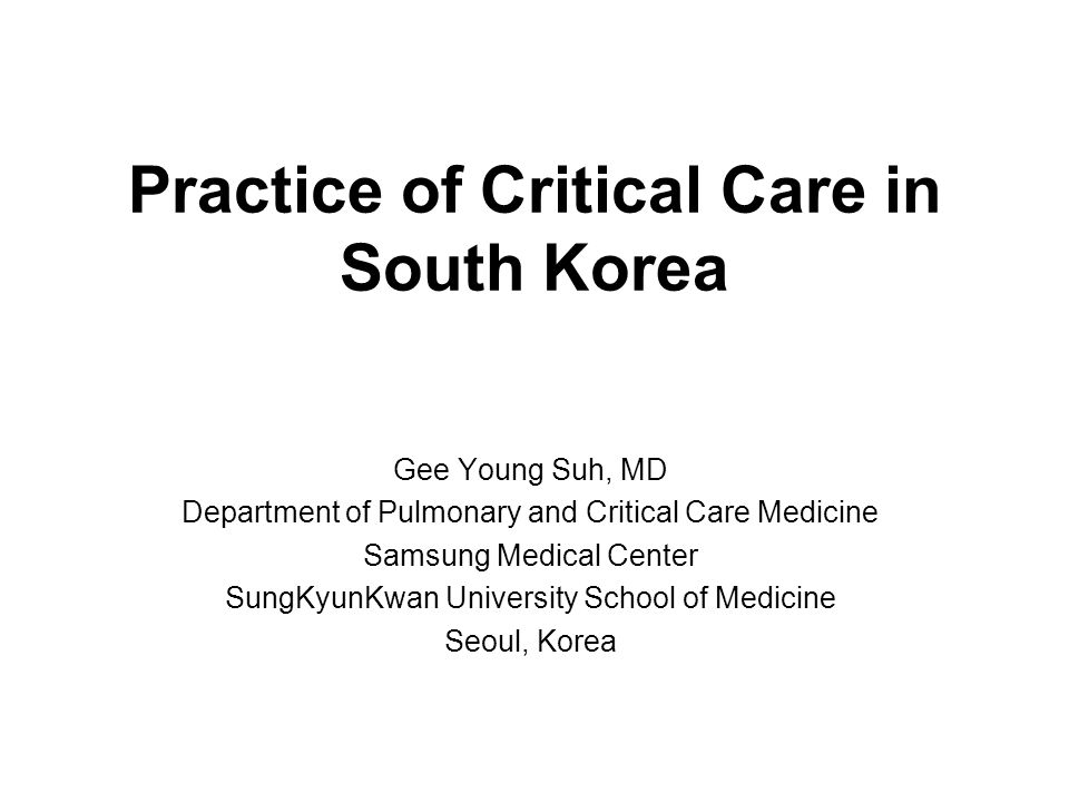 Practice of Critical Care in South Korea Gee Young Suh, MD Department of Pulmonary and Critical Care Medicine Samsung Medical Center SungKyunKwan University School of Medicine Seoul, Korea