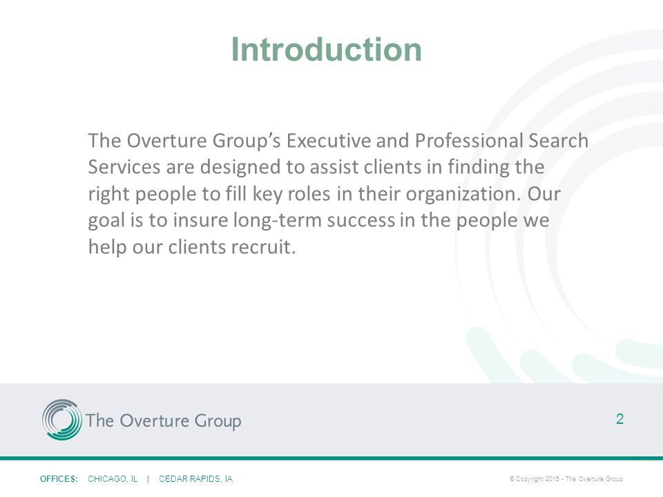 OFFICES: CHICAGO, IL | CEDAR RAPIDS, IA © Copyright The Overture Group Introduction The Overture Group’s Executive and Professional Search Services are designed to assist clients in finding the right people to fill key roles in their organization.