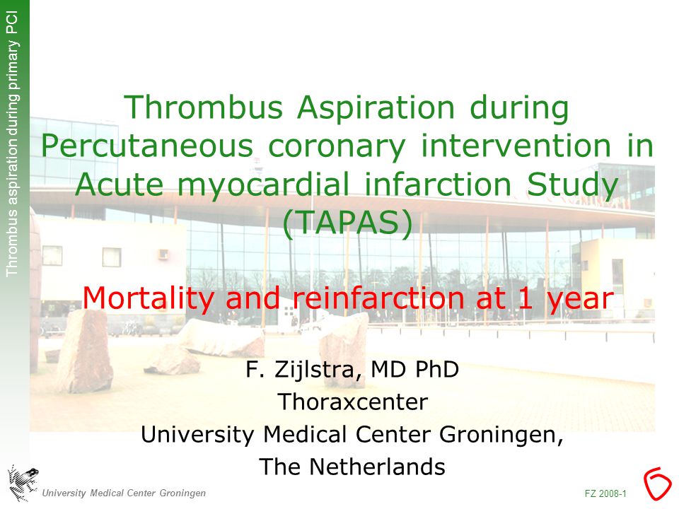 University Medical Center Groningen Thrombus aspiration during primary PCI FZ Thrombus Aspiration during Percutaneous coronary intervention in Acute myocardial infarction Study (TAPAS) Mortality and reinfarction at 1 year F.