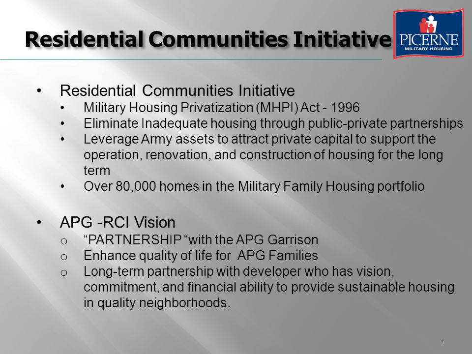 2 Residential Communities Initiative Military Housing Privatization (MHPI) Act Eliminate Inadequate housing through public-private partnerships Leverage Army assets to attract private capital to support the operation, renovation, and construction of housing for the long term Over 80,000 homes in the Military Family Housing portfolio APG -RCI Vision o PARTNERSHIP with the APG Garrison o Enhance quality of life for APG Families o Long-term partnership with developer who has vision, commitment, and financial ability to provide sustainable housing in quality neighborhoods.