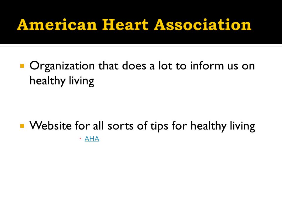  Organization that does a lot to inform us on healthy living  Website for all sorts of tips for healthy living  AHA AHA