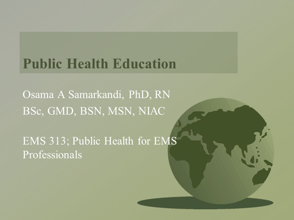 Public Health Education Osama A Samarkandi, PhD, RN BSc, GMD, BSN, MSN, NIAC EMS 313; Public Health for EMS Professionals