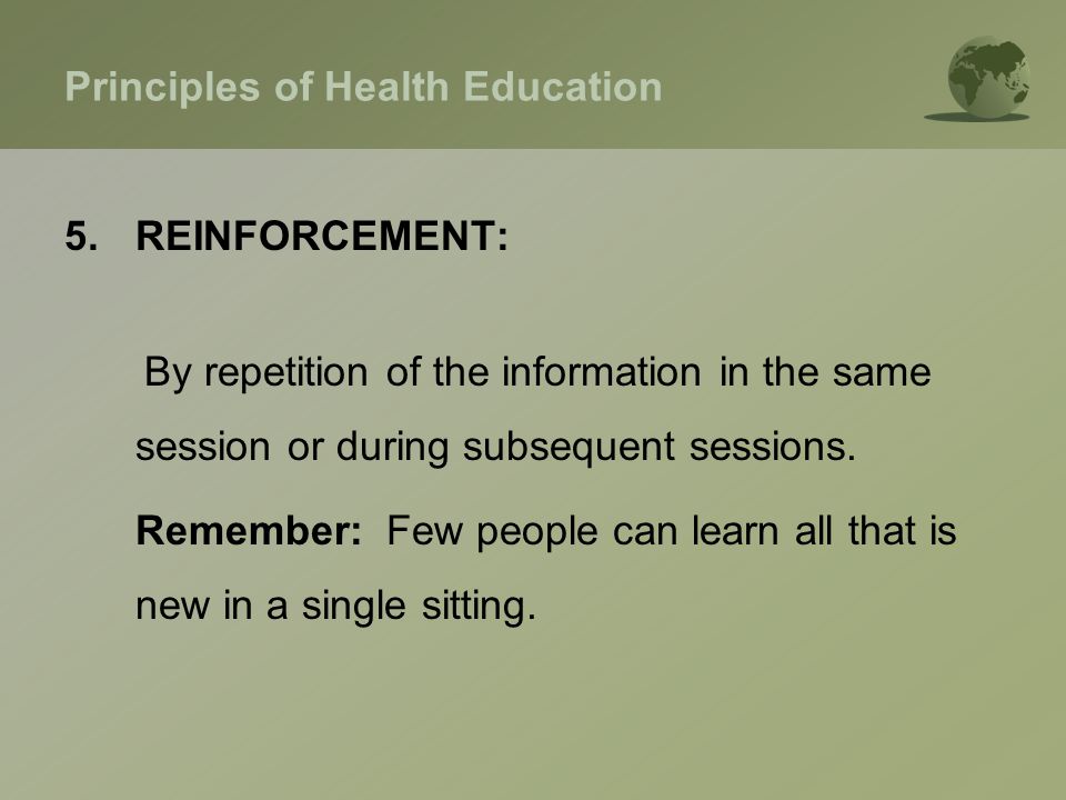 Principles of Health Education 5.REINFORCEMENT: By repetition of the information in the same session or during subsequent sessions.