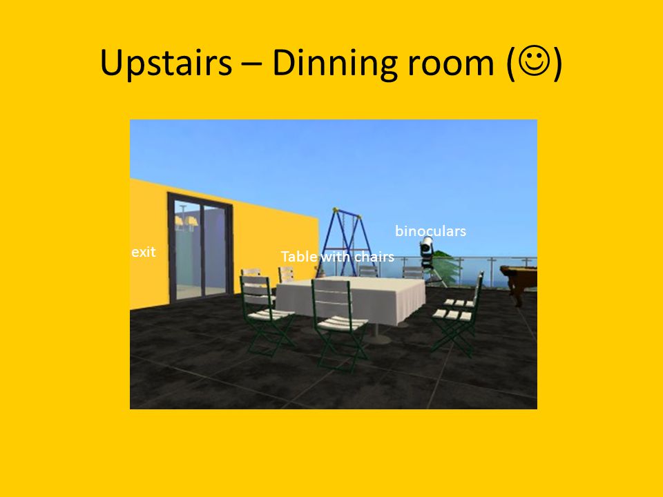 Upstairs – Dinning room ( ) exit Table with chairs binoculars