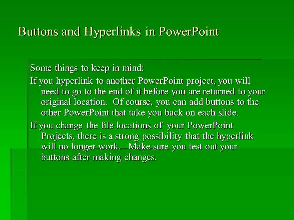 Buttons and Hyperlinks in PowerPoint Some things to keep in mind: If you hyperlink to another PowerPoint project, you will need to go to the end of it before you are returned to your original location.