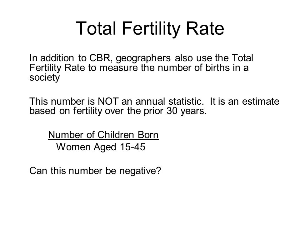 Total Fertility Rate In addition to CBR, geographers also use the Total Fertility Rate to measure the number of births in a society This number is NOT an annual statistic.